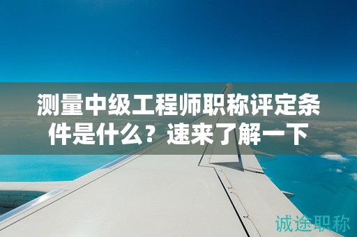 測量中級工程師職稱評定條件是什么？速來了解一下