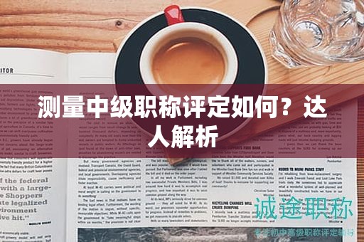 測量中級職稱評定如何？達(dá)人解析