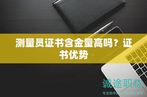 測量員證書含金量高嗎？證書優(yōu)勢