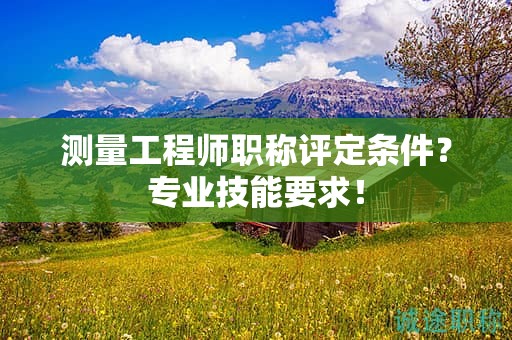 測(cè)量工程師職稱評(píng)定條件？專業(yè)技能要求！