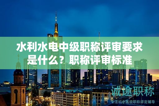 水利水電中級(jí)職稱評(píng)審要求是什么？職稱評(píng)審標(biāo)準(zhǔn)