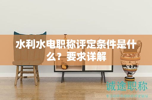 水利水電職稱評定條件是什么？要求詳解
