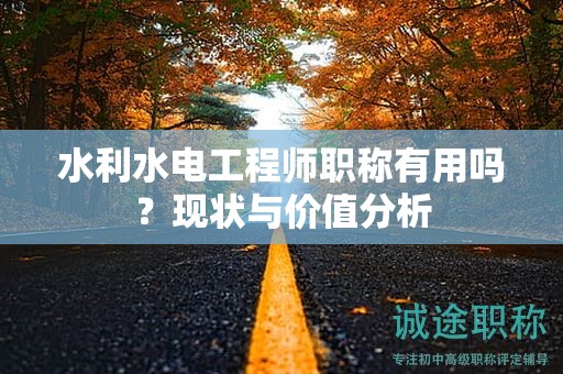 水利水電工程師職稱有用嗎？現(xiàn)狀與價值分析