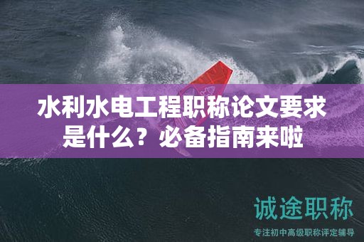水利水電工程職稱論文要求是什么？必備指南來啦