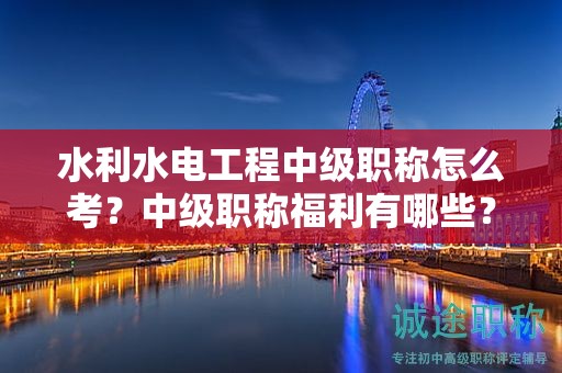 水利水電工程中級(jí)職稱怎么考？中級(jí)職稱福利有哪些？