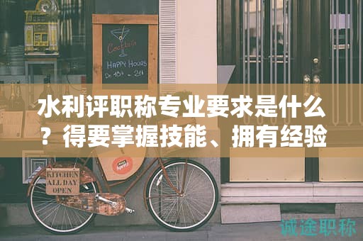 水利評(píng)職稱專業(yè)要求是什么？得要掌握技能、擁有經(jīng)驗(yàn)