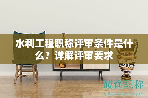 水利工程職稱評(píng)審條件是什么？詳解評(píng)審要求