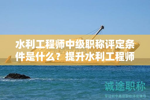 水利工程師中級(jí)職稱評(píng)定條件是什么？提升水利工程師職稱的技巧！