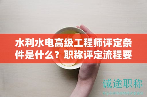 水利水電高級工程師評定條件是什么？職稱評定流程要怎樣？