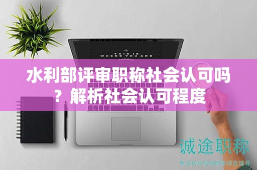 水利部評(píng)審職稱社會(huì)認(rèn)可嗎？解析社會(huì)認(rèn)可程度