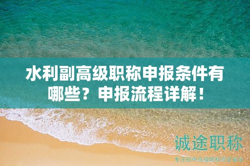 水利副高級(jí)職稱申報(bào)條件有哪些？申報(bào)流程詳解！