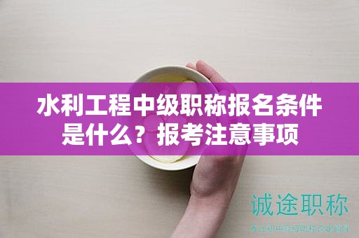水利工程中級職稱報名條件是什么？報考注意事項
