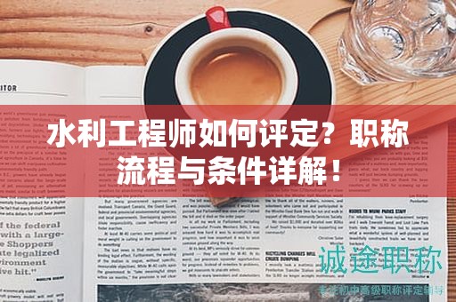水利工程師如何評定？職稱流程與條件詳解！