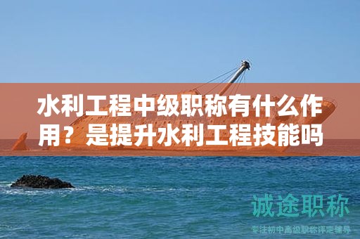 水利工程中級職稱有什么作用？是提升水利工程技能嗎？