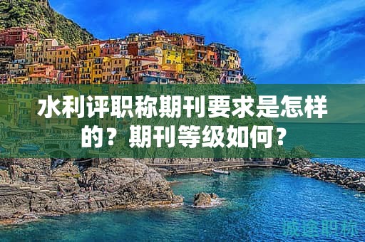 水利評職稱期刊要求是怎樣的？期刊等級如何？