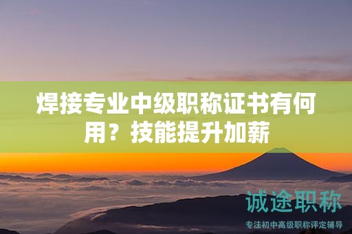 焊接專業(yè)中級職稱證書有何用？技能提升加薪
