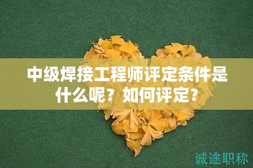 中級(jí)焊接工程師評(píng)定條件是什么呢？如何評(píng)定？