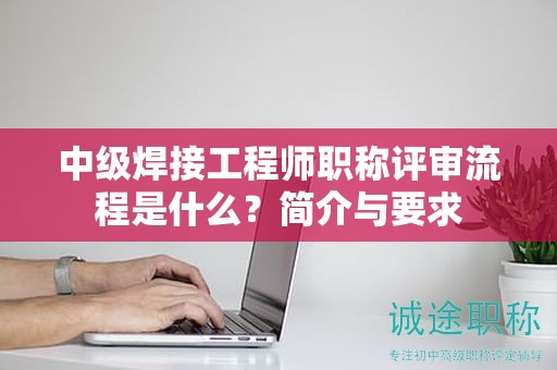 中級(jí)焊接工程師職稱(chēng)評(píng)審流程是什么？簡(jiǎn)介與要求