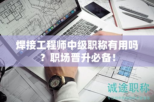 焊接工程師中級職稱有用嗎？職場晉升必備！