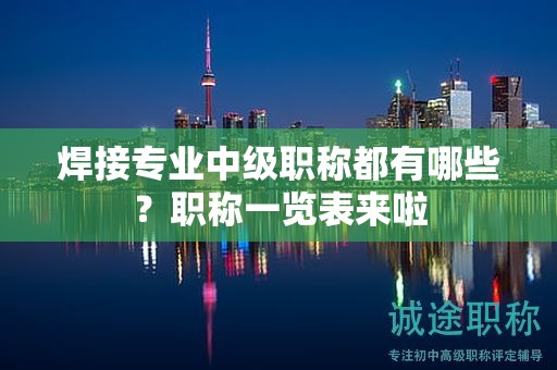 焊接專業(yè)中級職稱都有哪些？職稱一覽表來啦