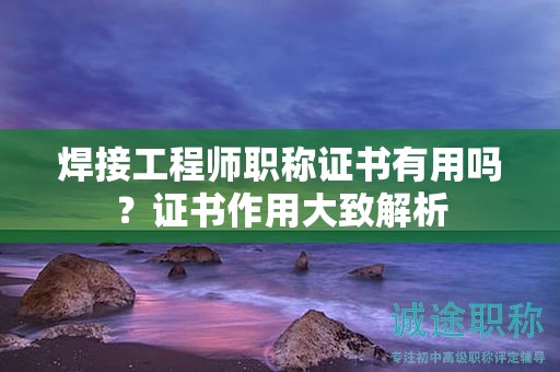 焊接工程師職稱證書有用嗎？證書作用大致解析