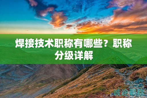 焊接技術(shù)職稱有哪些？職稱分級詳解