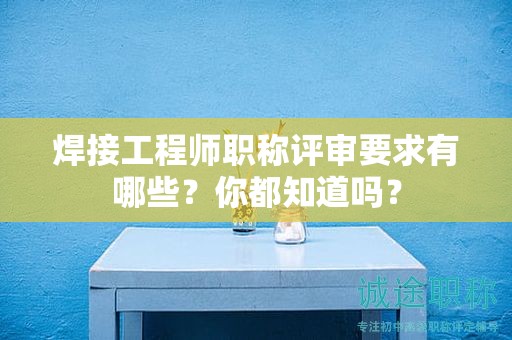 焊接工程師職稱評審要求有哪些？你都知道嗎？