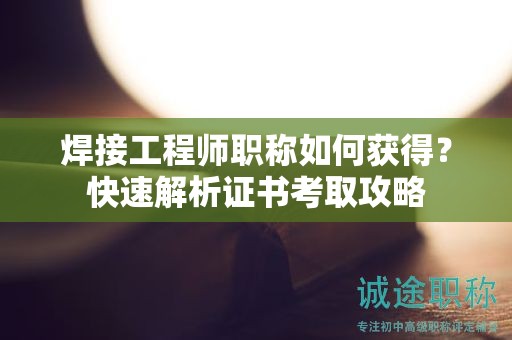焊接工程師職稱如何獲得？快速解析證書考取攻略