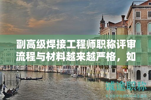 副高級(jí)焊接工程師職稱(chēng)評(píng)審流程與材料越來(lái)越嚴(yán)格，如何才能成功評(píng)審？