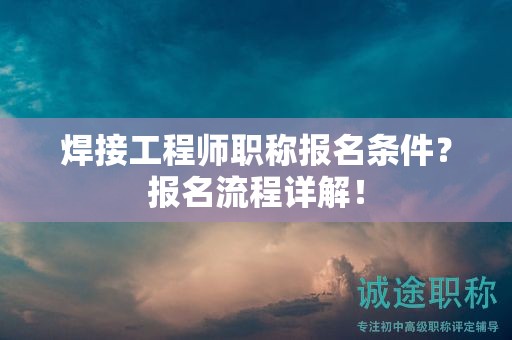 焊接工程師職稱(chēng)報(bào)名條件？報(bào)名流程詳解！