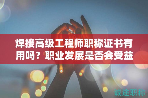 焊接高級工程師職稱證書有用嗎？職業(yè)發(fā)展是否會受益？