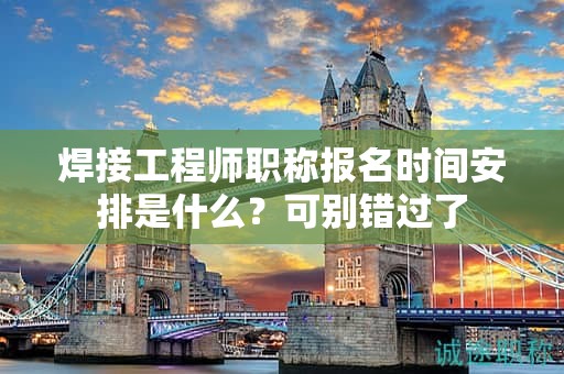 焊接工程師職稱(chēng)報(bào)名時(shí)間安排是什么？可別錯(cuò)過(guò)了
