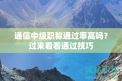 通信中級(jí)職稱通過率高嗎？過來看看通過技巧