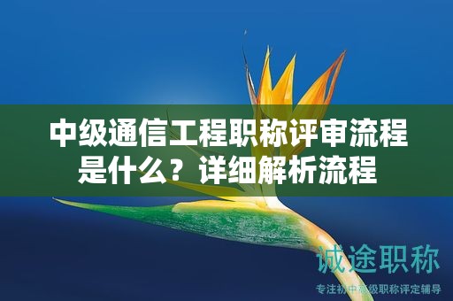 中級通信工程職稱評審流程是什么？詳細解析流程