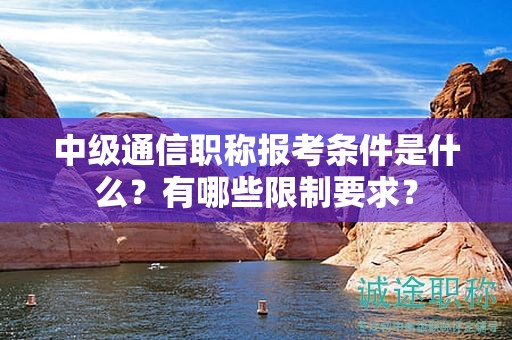 中級通信職稱報考條件是什么？有哪些限制要求？