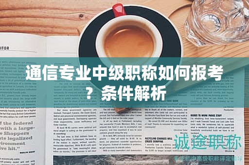 通信專業(yè)中級職稱如何報考？條件解析