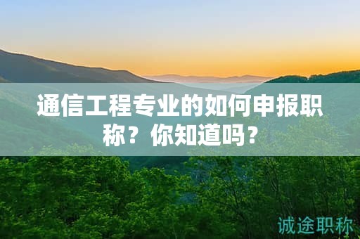 通信工程專業(yè)的如何申報職稱？你知道嗎？