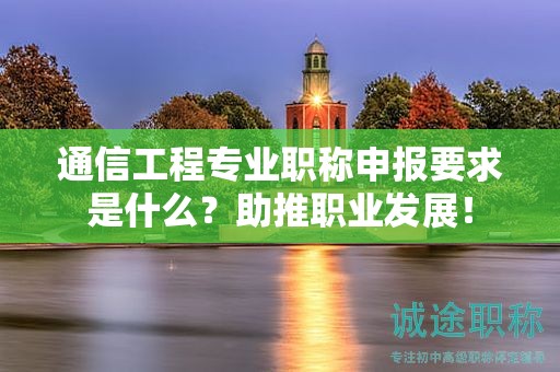 通信工程專業(yè)職稱申報要求是什么？助推職業(yè)發(fā)展！