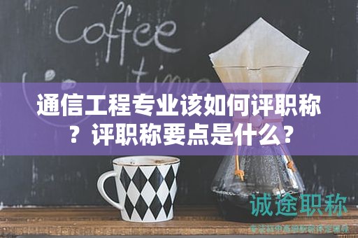 通信工程專業(yè)該如何評職稱？評職稱要點是什么？
