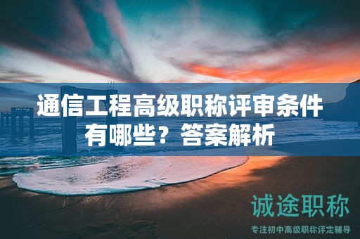 通信工程高級(jí)職稱評(píng)審條件有哪些？答案解析