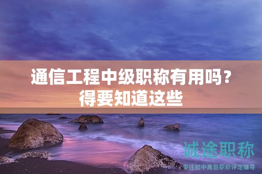 通信工程中級(jí)職稱有用嗎？得要知道這些