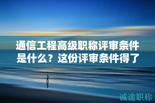 通信工程高級職稱評審條件是什么？這份評審條件得了解