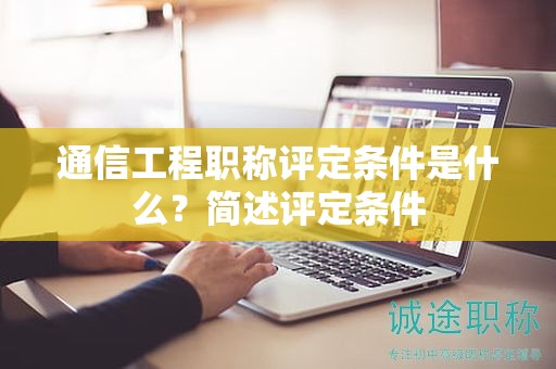 通信工程職稱評(píng)定條件是什么？簡(jiǎn)述評(píng)定條件