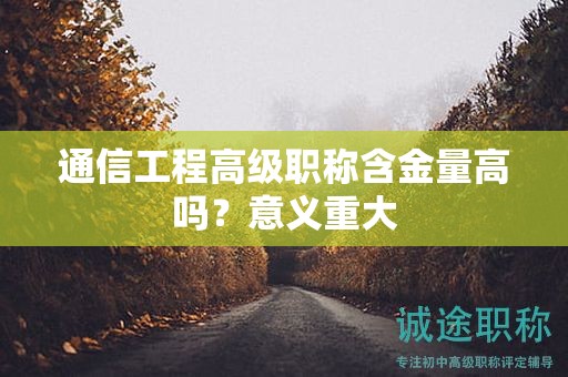 通信工程高級(jí)職稱含金量高嗎？意義重大