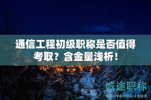 通信工程初級(jí)職稱是否值得考取？含金量淺析！