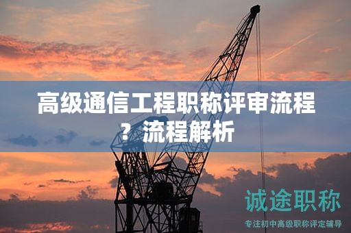 高級通信工程職稱評審流程？流程解析
