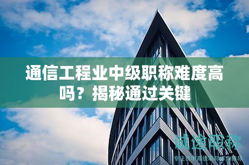 通信工程業(yè)中級職稱難度高嗎？揭秘通過關(guān)鍵