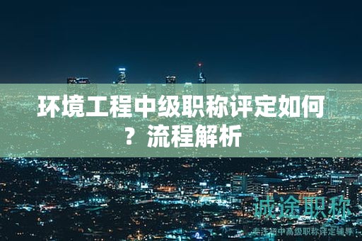 環(huán)境工程中級(jí)職稱(chēng)評(píng)定如何？流程解析