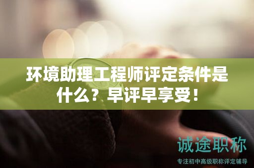 環(huán)境助理工程師評(píng)定條件是什么？早評(píng)早享受！