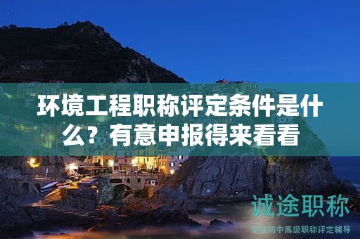 環(huán)境工程職稱評定條件是什么？有意申報得來看看
